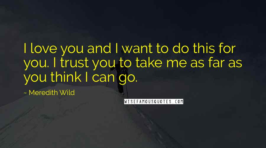 Meredith Wild Quotes: I love you and I want to do this for you. I trust you to take me as far as you think I can go.