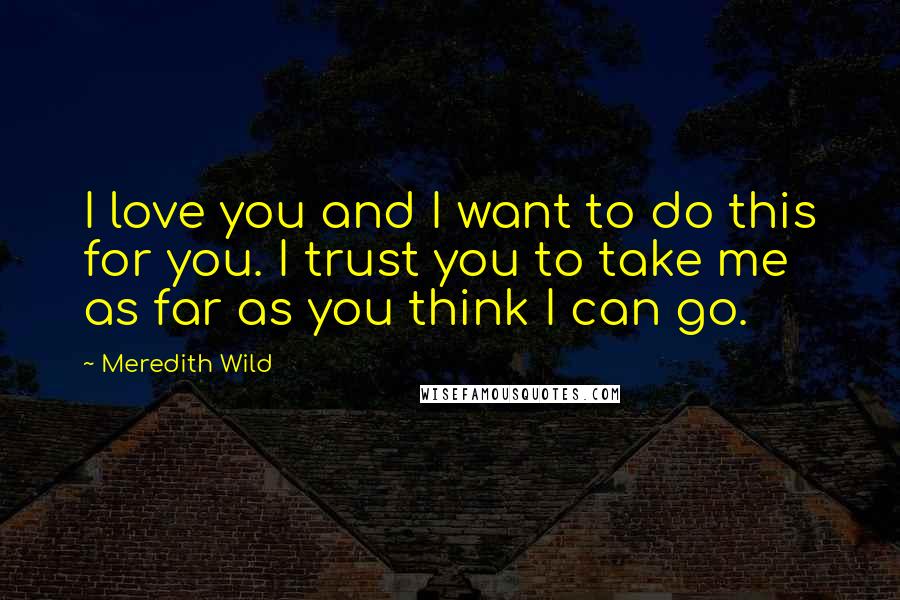 Meredith Wild Quotes: I love you and I want to do this for you. I trust you to take me as far as you think I can go.