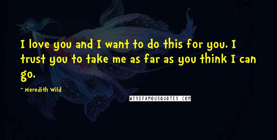 Meredith Wild Quotes: I love you and I want to do this for you. I trust you to take me as far as you think I can go.