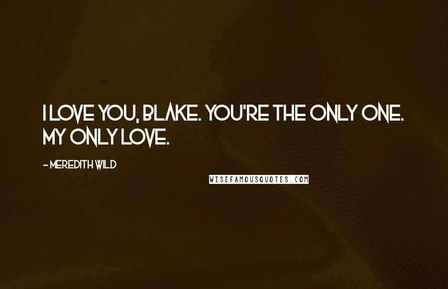 Meredith Wild Quotes: I love you, Blake. You're the only one. My only love.