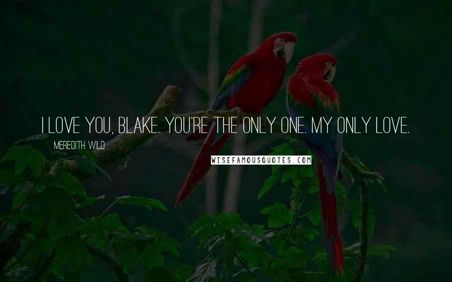 Meredith Wild Quotes: I love you, Blake. You're the only one. My only love.