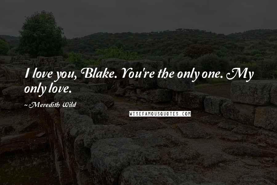 Meredith Wild Quotes: I love you, Blake. You're the only one. My only love.