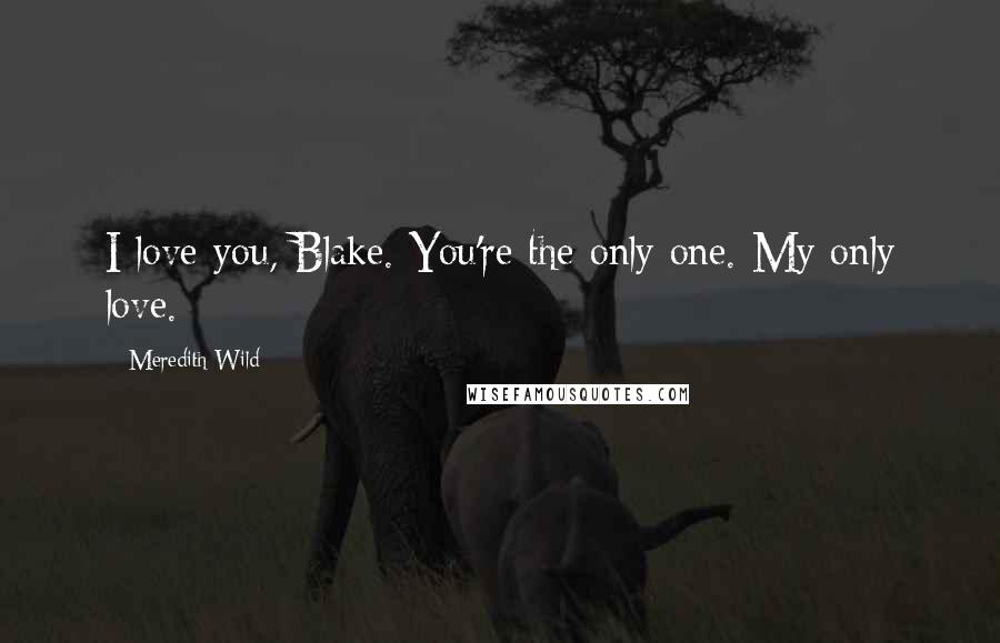 Meredith Wild Quotes: I love you, Blake. You're the only one. My only love.