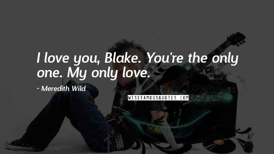 Meredith Wild Quotes: I love you, Blake. You're the only one. My only love.