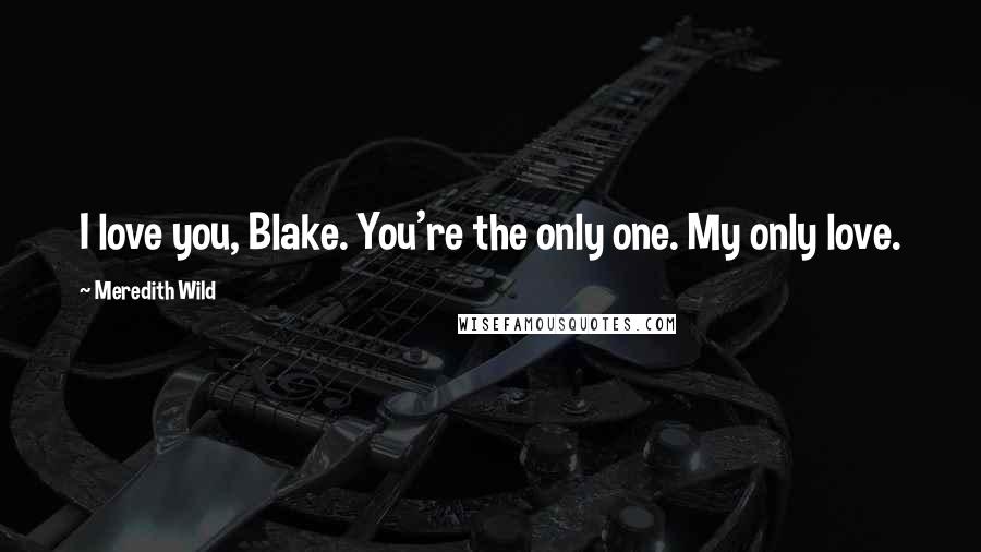 Meredith Wild Quotes: I love you, Blake. You're the only one. My only love.