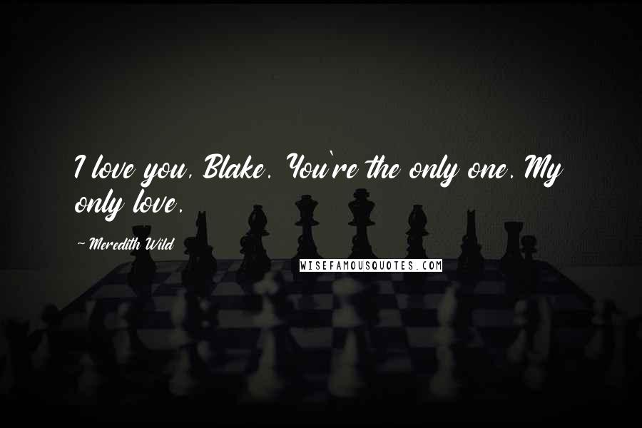 Meredith Wild Quotes: I love you, Blake. You're the only one. My only love.