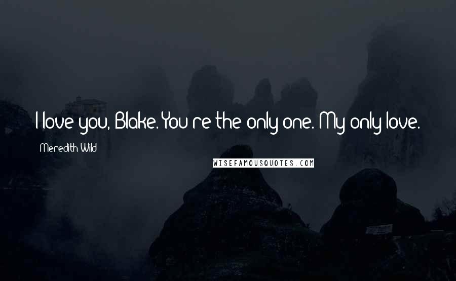 Meredith Wild Quotes: I love you, Blake. You're the only one. My only love.