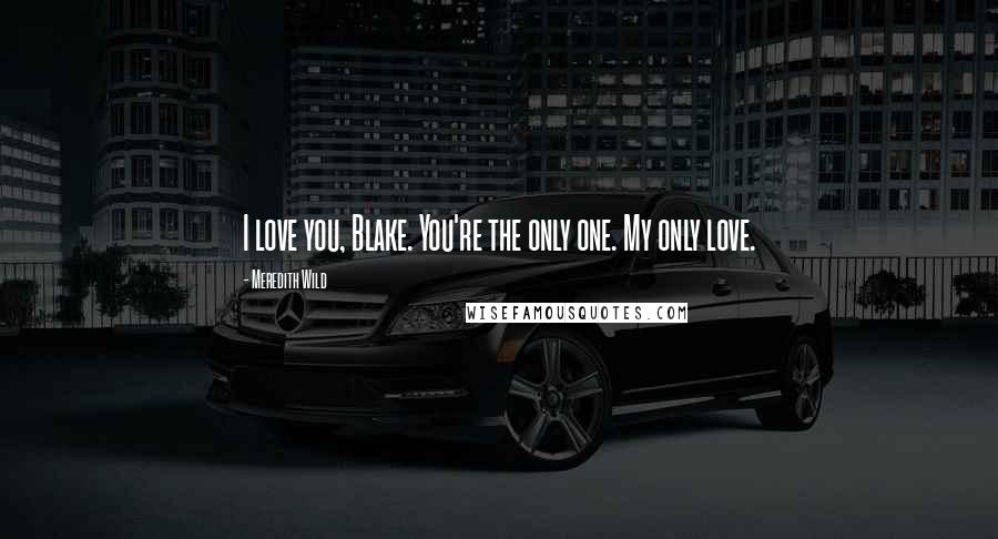 Meredith Wild Quotes: I love you, Blake. You're the only one. My only love.