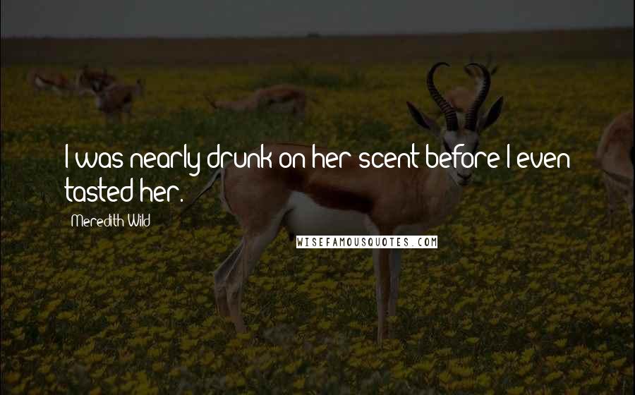 Meredith Wild Quotes: I was nearly drunk on her scent before I even tasted her.