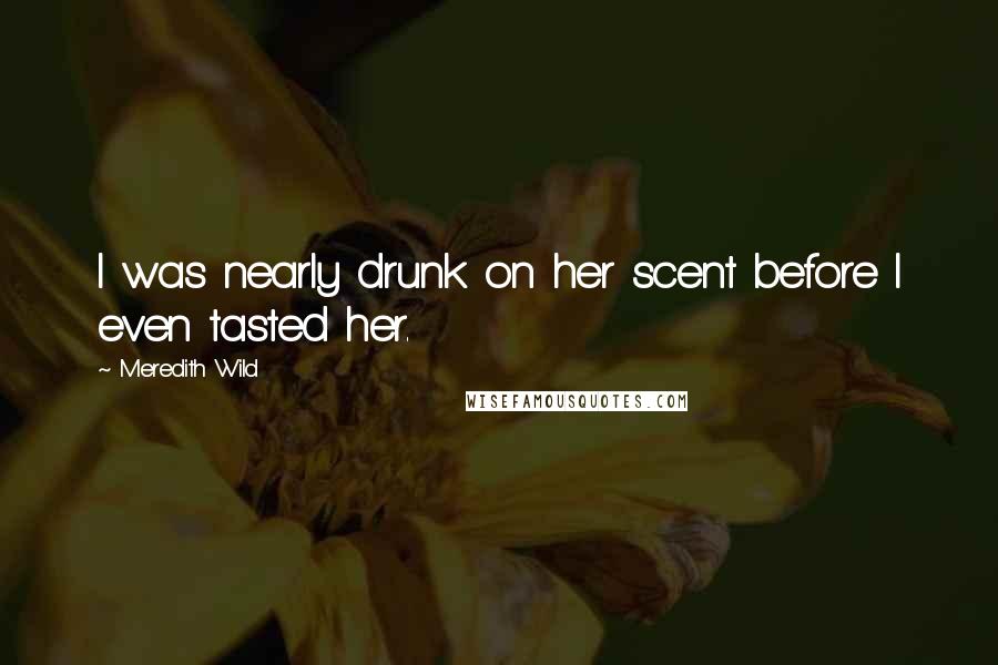 Meredith Wild Quotes: I was nearly drunk on her scent before I even tasted her.