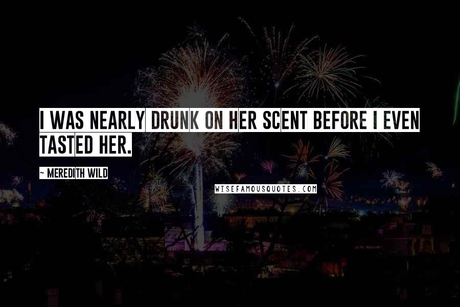 Meredith Wild Quotes: I was nearly drunk on her scent before I even tasted her.