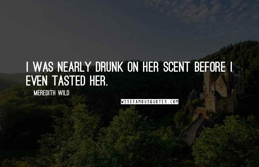 Meredith Wild Quotes: I was nearly drunk on her scent before I even tasted her.