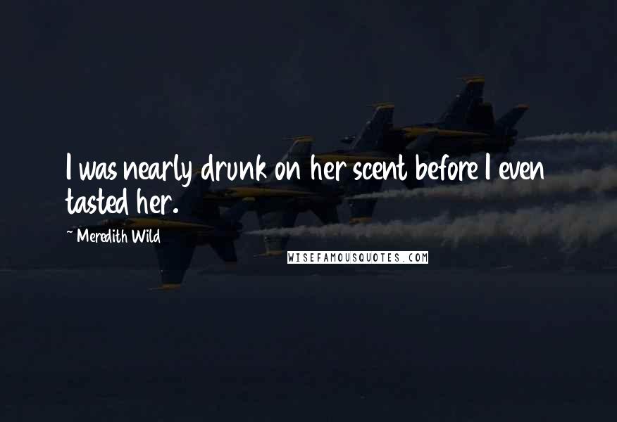 Meredith Wild Quotes: I was nearly drunk on her scent before I even tasted her.