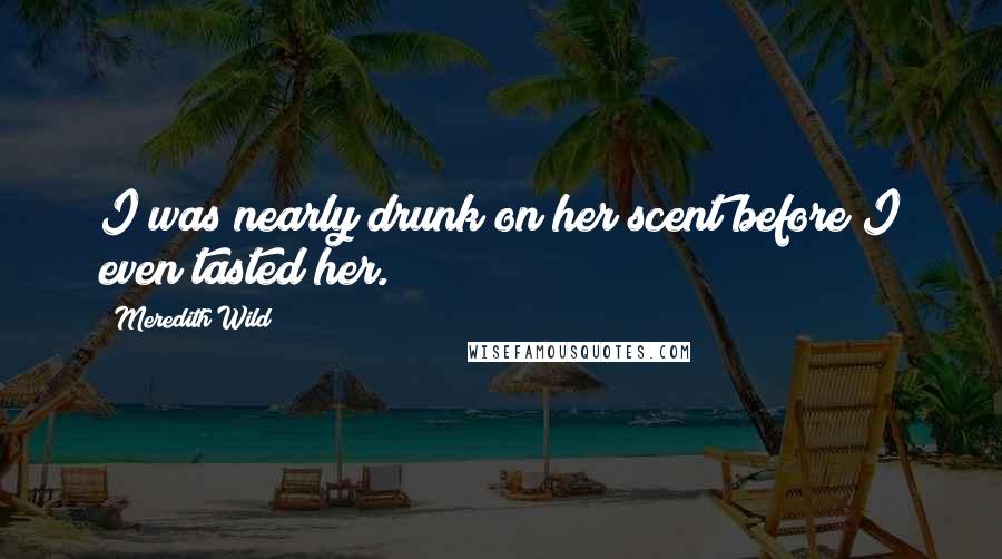 Meredith Wild Quotes: I was nearly drunk on her scent before I even tasted her.