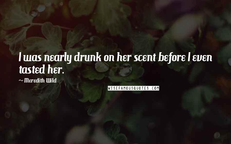 Meredith Wild Quotes: I was nearly drunk on her scent before I even tasted her.