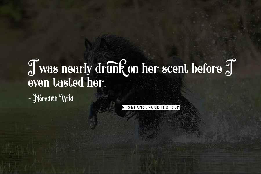 Meredith Wild Quotes: I was nearly drunk on her scent before I even tasted her.