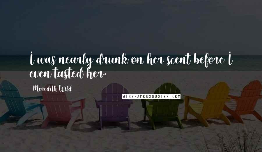 Meredith Wild Quotes: I was nearly drunk on her scent before I even tasted her.