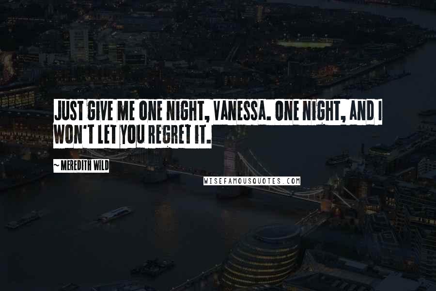 Meredith Wild Quotes: Just give me one night, Vanessa. One night, and I won't let you regret it.
