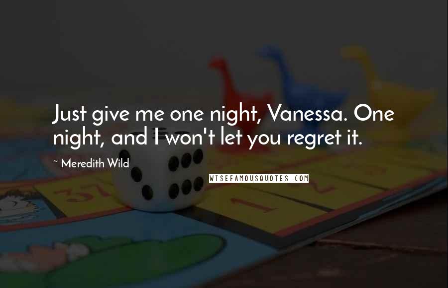 Meredith Wild Quotes: Just give me one night, Vanessa. One night, and I won't let you regret it.