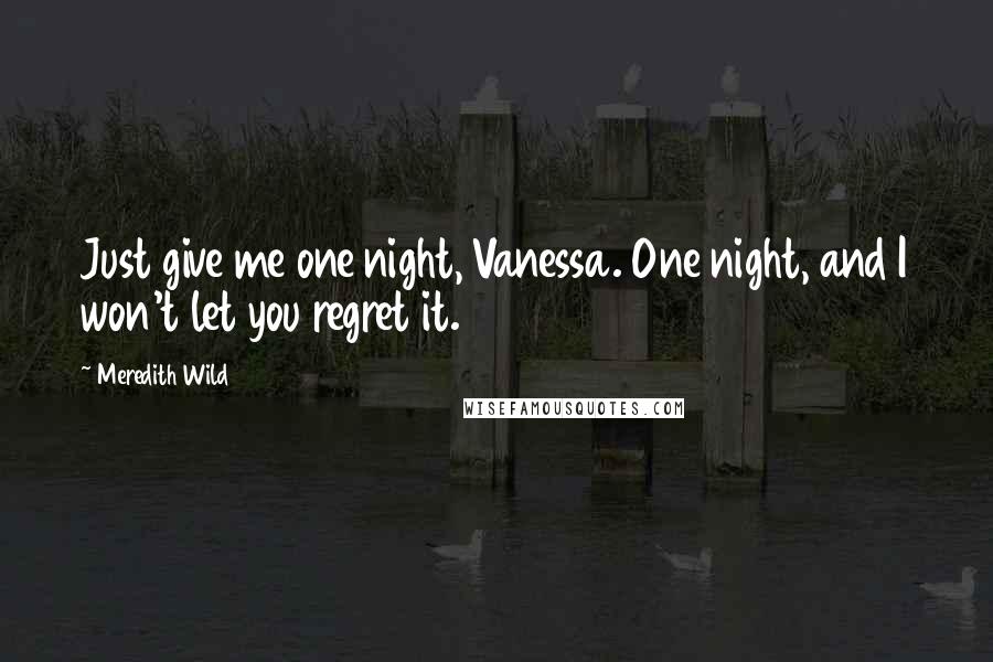 Meredith Wild Quotes: Just give me one night, Vanessa. One night, and I won't let you regret it.
