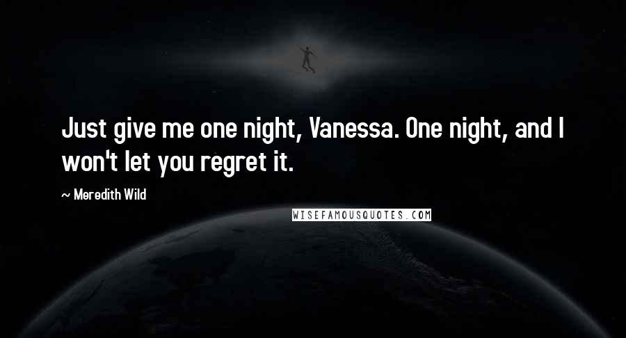 Meredith Wild Quotes: Just give me one night, Vanessa. One night, and I won't let you regret it.