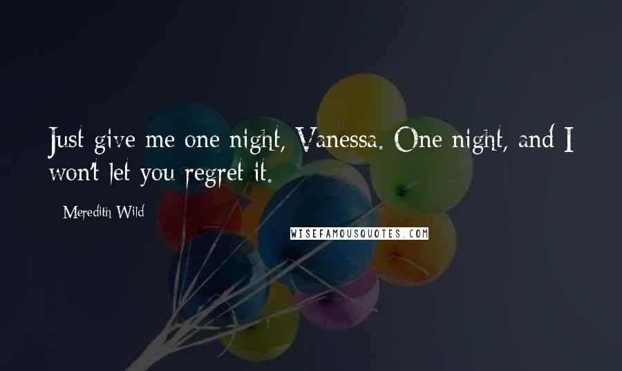 Meredith Wild Quotes: Just give me one night, Vanessa. One night, and I won't let you regret it.