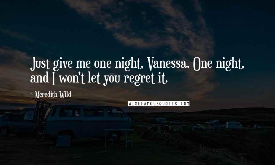 Meredith Wild Quotes: Just give me one night, Vanessa. One night, and I won't let you regret it.