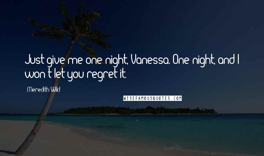Meredith Wild Quotes: Just give me one night, Vanessa. One night, and I won't let you regret it.
