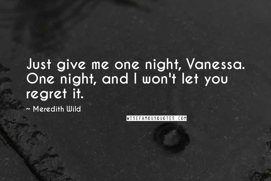 Meredith Wild Quotes: Just give me one night, Vanessa. One night, and I won't let you regret it.