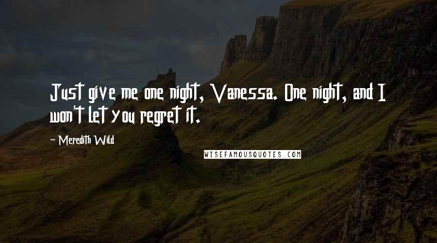 Meredith Wild Quotes: Just give me one night, Vanessa. One night, and I won't let you regret it.