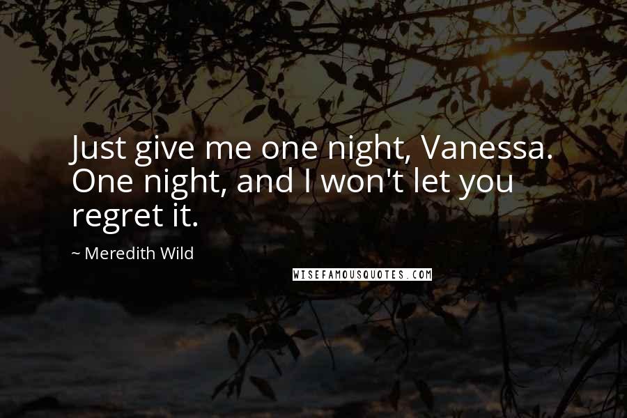Meredith Wild Quotes: Just give me one night, Vanessa. One night, and I won't let you regret it.