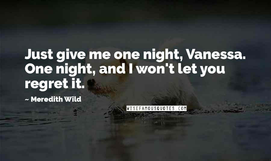 Meredith Wild Quotes: Just give me one night, Vanessa. One night, and I won't let you regret it.