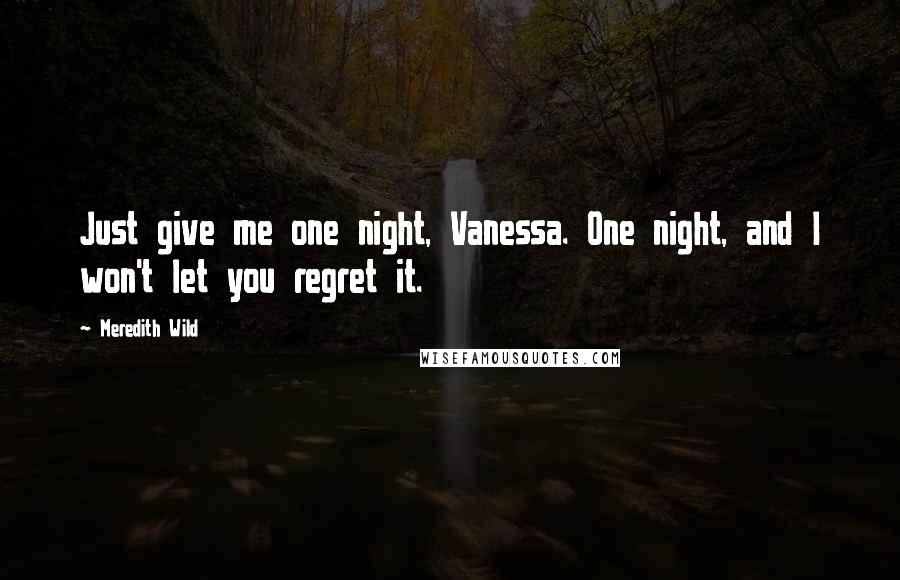 Meredith Wild Quotes: Just give me one night, Vanessa. One night, and I won't let you regret it.