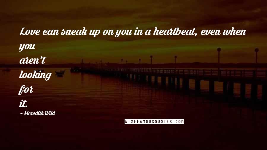 Meredith Wild Quotes: Love can sneak up on you in a heartbeat, even when you aren't looking for it.