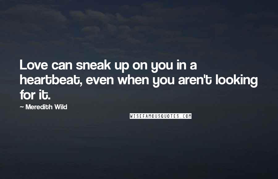 Meredith Wild Quotes: Love can sneak up on you in a heartbeat, even when you aren't looking for it.