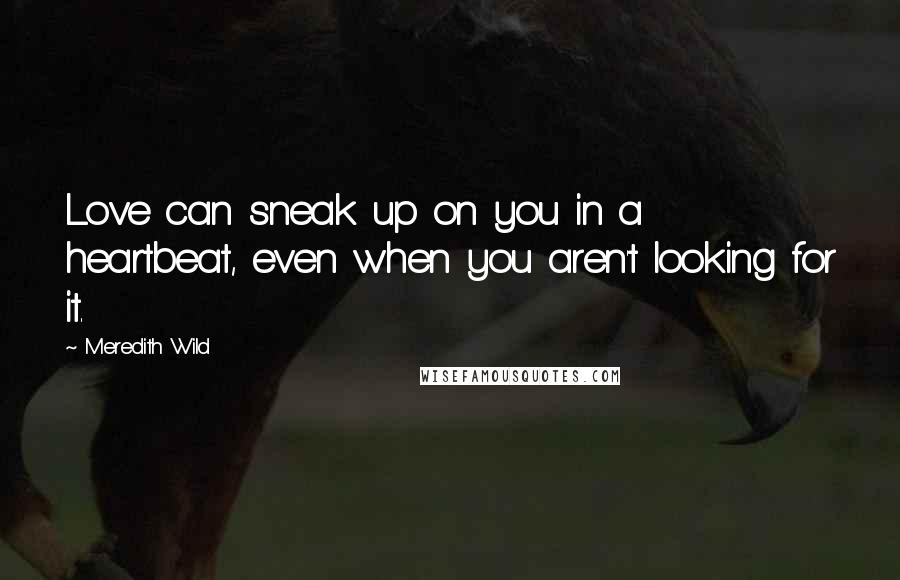 Meredith Wild Quotes: Love can sneak up on you in a heartbeat, even when you aren't looking for it.