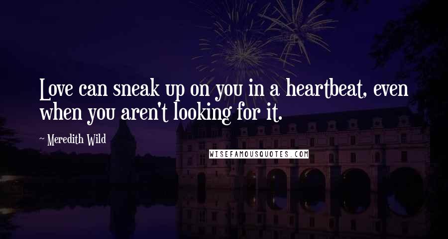 Meredith Wild Quotes: Love can sneak up on you in a heartbeat, even when you aren't looking for it.