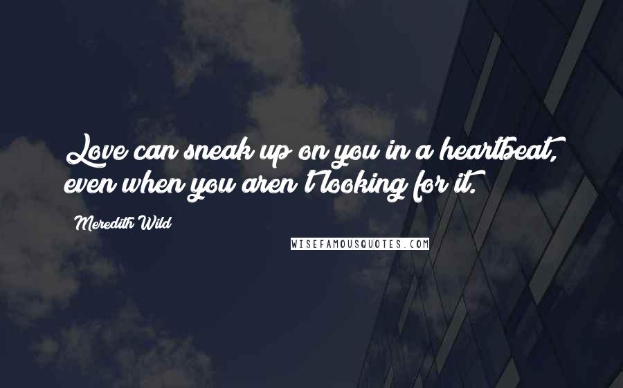 Meredith Wild Quotes: Love can sneak up on you in a heartbeat, even when you aren't looking for it.