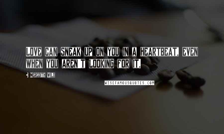 Meredith Wild Quotes: Love can sneak up on you in a heartbeat, even when you aren't looking for it.