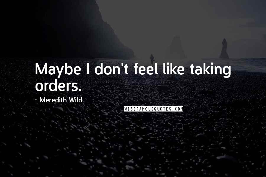 Meredith Wild Quotes: Maybe I don't feel like taking orders.