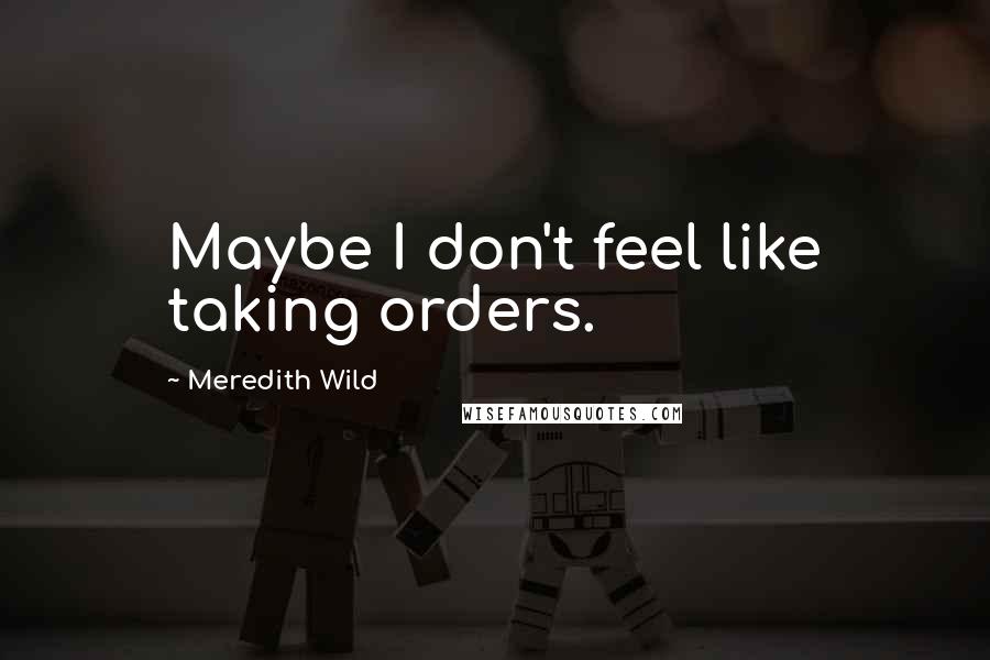 Meredith Wild Quotes: Maybe I don't feel like taking orders.