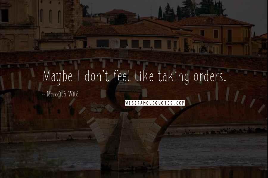 Meredith Wild Quotes: Maybe I don't feel like taking orders.