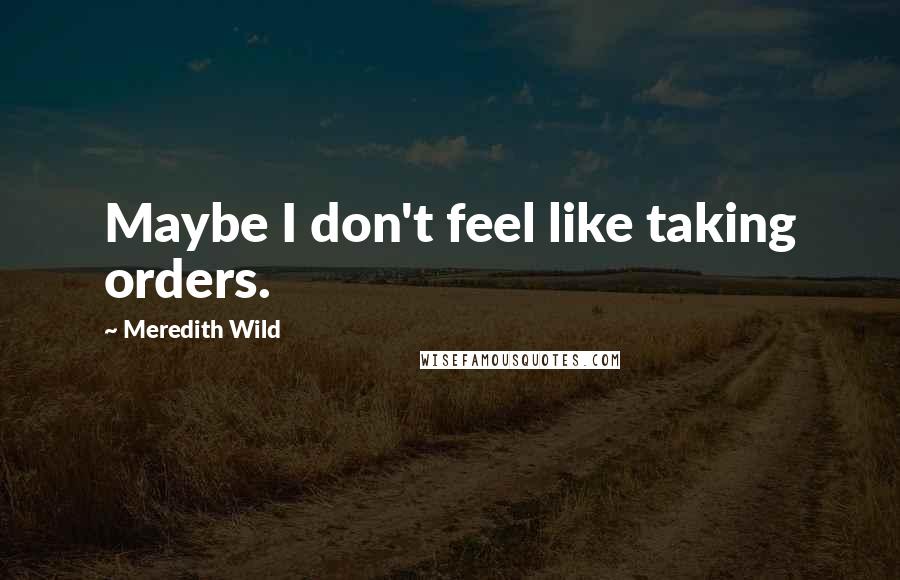 Meredith Wild Quotes: Maybe I don't feel like taking orders.
