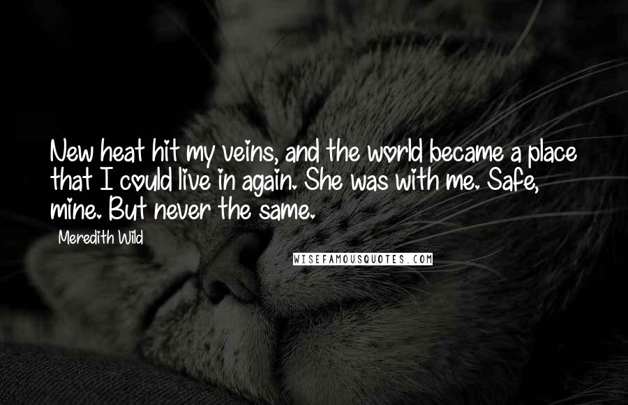 Meredith Wild Quotes: New heat hit my veins, and the world became a place that I could live in again. She was with me. Safe, mine. But never the same.