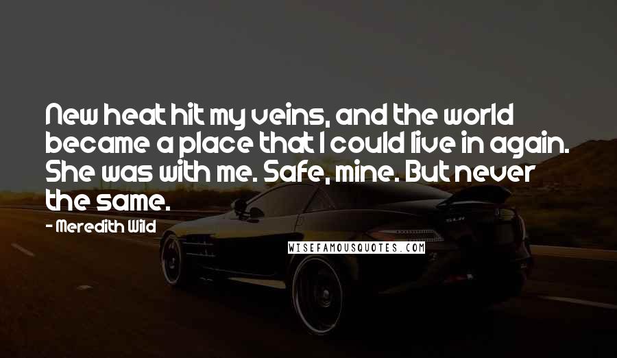 Meredith Wild Quotes: New heat hit my veins, and the world became a place that I could live in again. She was with me. Safe, mine. But never the same.