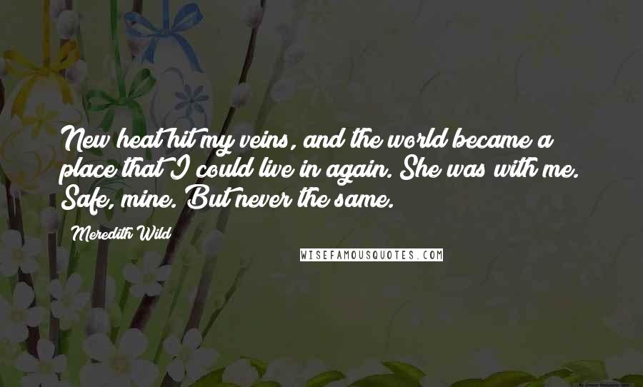 Meredith Wild Quotes: New heat hit my veins, and the world became a place that I could live in again. She was with me. Safe, mine. But never the same.