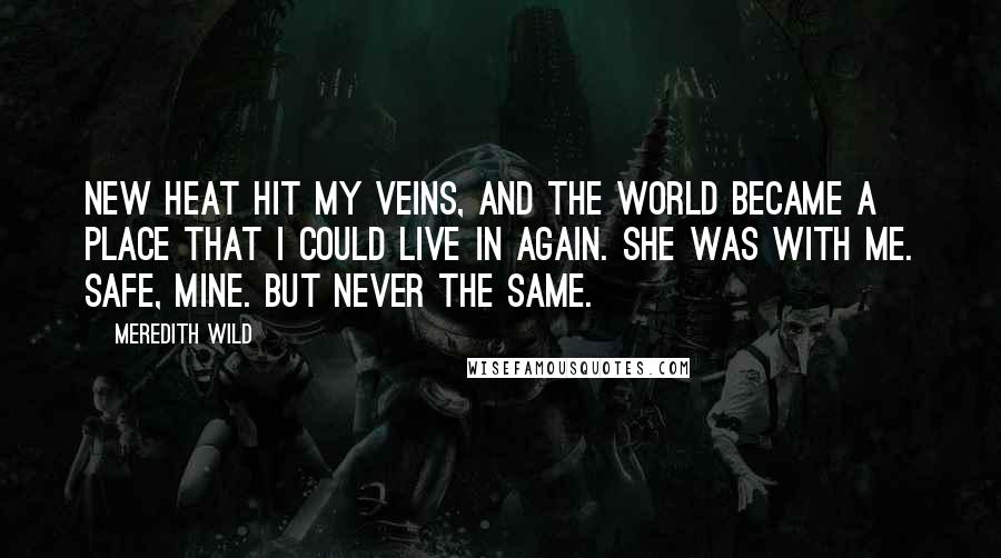 Meredith Wild Quotes: New heat hit my veins, and the world became a place that I could live in again. She was with me. Safe, mine. But never the same.