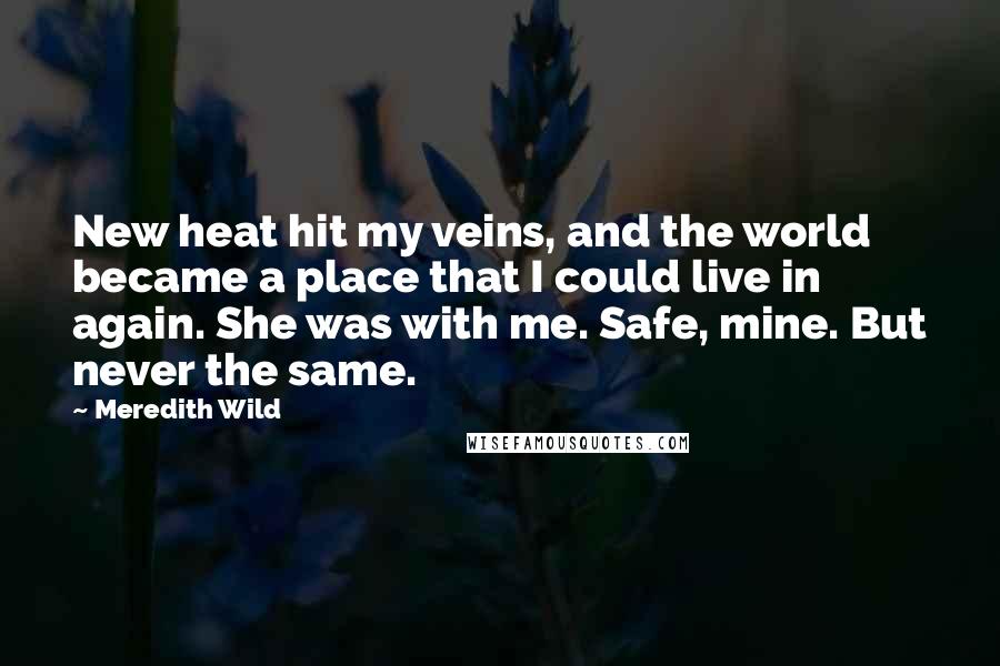 Meredith Wild Quotes: New heat hit my veins, and the world became a place that I could live in again. She was with me. Safe, mine. But never the same.