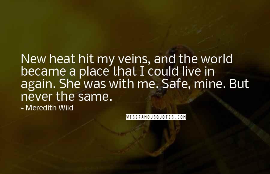 Meredith Wild Quotes: New heat hit my veins, and the world became a place that I could live in again. She was with me. Safe, mine. But never the same.