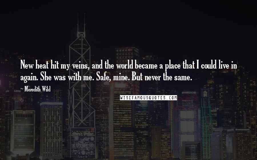 Meredith Wild Quotes: New heat hit my veins, and the world became a place that I could live in again. She was with me. Safe, mine. But never the same.